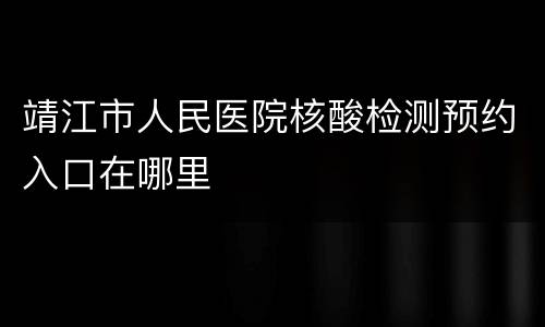 靖江市人民医院核酸检测预约入口在哪里