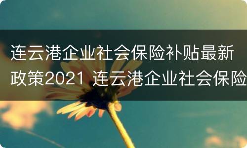 连云港企业社会保险补贴最新政策2021 连云港企业社会保险补贴最新政策2021规定