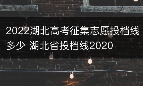 2022湖北高考征集志愿投档线多少 湖北省投档线2020