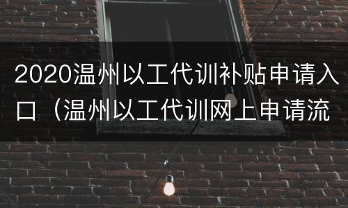 2020温州以工代训补贴申请入口（温州以工代训网上申请流程）