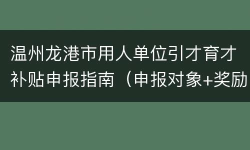 温州龙港市用人单位引才育才补贴申报指南（申报对象+奖励标准+材料）
