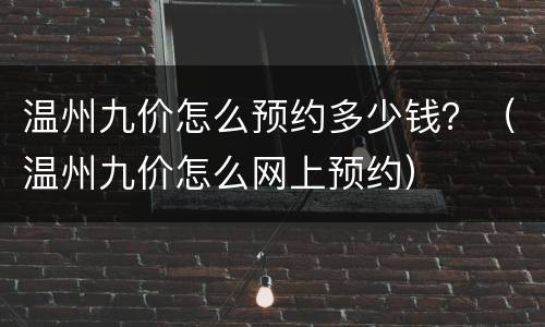 温州九价怎么预约多少钱？（温州九价怎么网上预约）