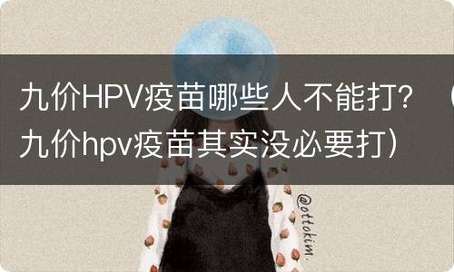 九价HPV疫苗哪些人不能打？（九价hpv疫苗其实没必要打）