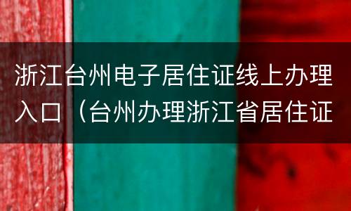 浙江台州电子居住证线上办理入口（台州办理浙江省居住证办理条件）