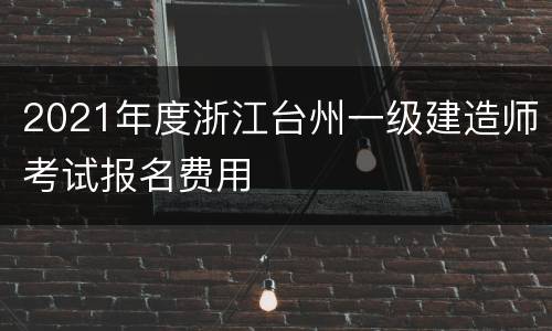 2021年度浙江台州一级建造师考试报名费用