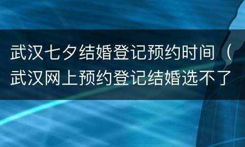 武汉七夕结婚登记预约时间（武汉网上预约登记结婚选不了时间）