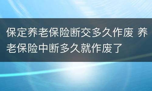 保定养老保险断交多久作废 养老保险中断多久就作废了