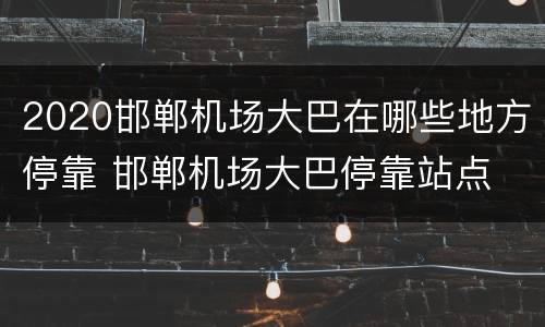 2020邯郸机场大巴在哪些地方停靠 邯郸机场大巴停靠站点