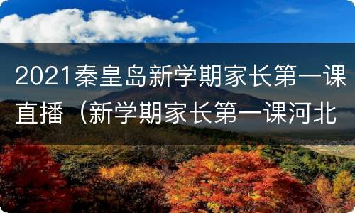 2021秦皇岛新学期家长第一课直播（新学期家长第一课河北省直播）
