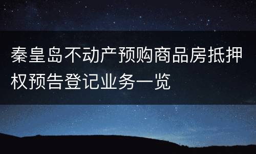 秦皇岛不动产预购商品房抵押权预告登记业务一览