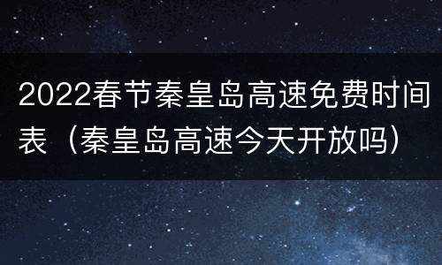 2022春节秦皇岛高速免费时间表（秦皇岛高速今天开放吗）