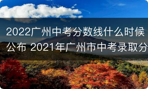 2022广州中考分数线什么时候公布 2021年广州市中考录取分数线什么时候公布