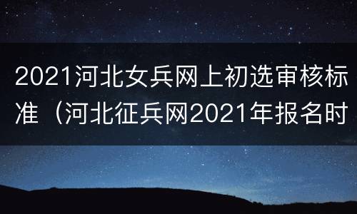 2021河北女兵网上初选审核标准（河北征兵网2021年报名时间女兵）
