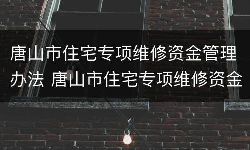 唐山市住宅专项维修资金管理办法 唐山市住宅专项维修资金管理办法全文