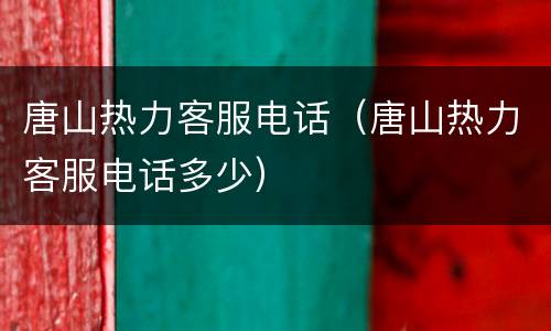 唐山热力客服电话（唐山热力客服电话多少）