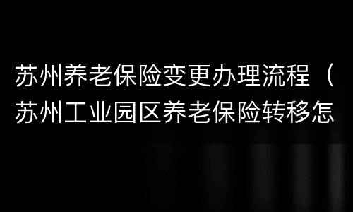 苏州养老保险变更办理流程（苏州工业园区养老保险转移怎么办理）