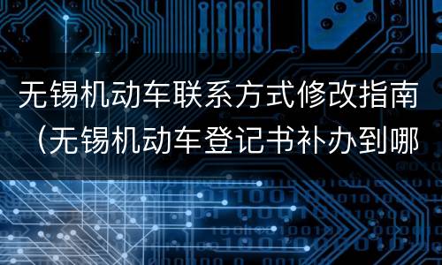 无锡机动车联系方式修改指南（无锡机动车登记书补办到哪里）