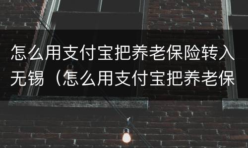 怎么用支付宝把养老保险转入无锡（怎么用支付宝把养老保险转入无锡社保）