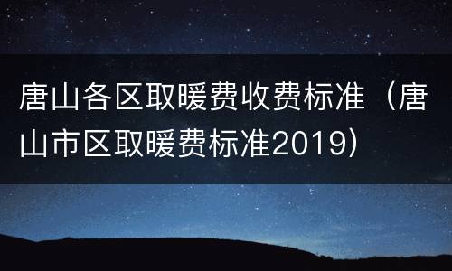 唐山各区取暖费收费标准（唐山市区取暖费标准2019）
