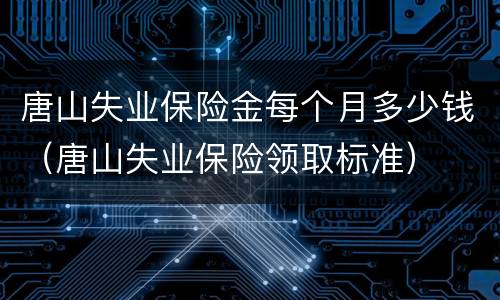 唐山失业保险金每个月多少钱（唐山失业保险领取标准）