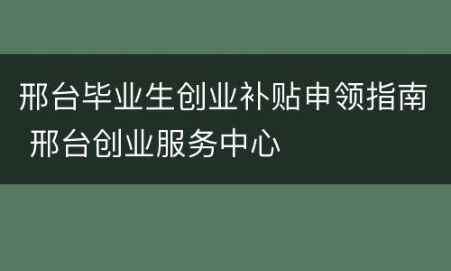 邢台毕业生创业补贴申领指南 邢台创业服务中心