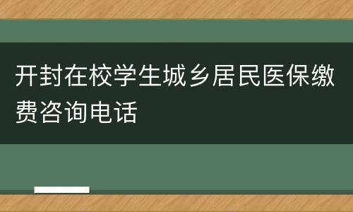 开封在校学生城乡居民医保缴费咨询电话