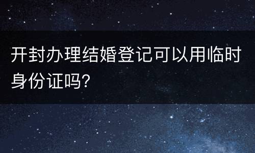 开封办理结婚登记可以用临时身份证吗？