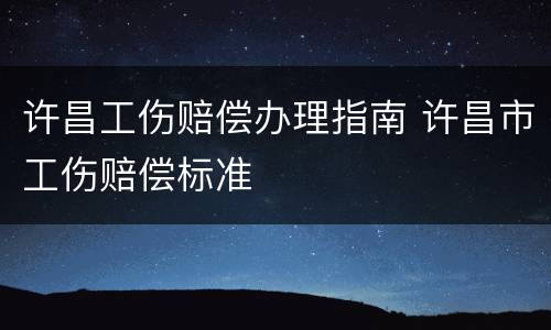 许昌工伤赔偿办理指南 许昌市工伤赔偿标准