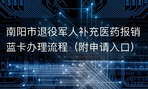 南阳市退役军人补充医药报销蓝卡办理流程（附申请入口）
