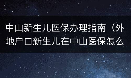 中山新生儿医保办理指南（外地户口新生儿在中山医保怎么办理流程）
