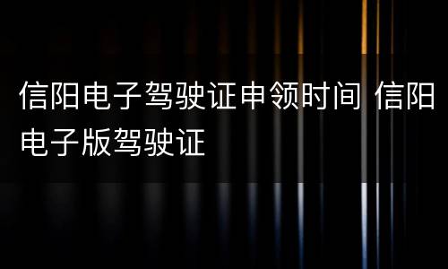信阳电子驾驶证申领时间 信阳电子版驾驶证