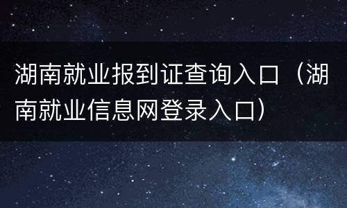湖南就业报到证查询入口（湖南就业信息网登录入口）