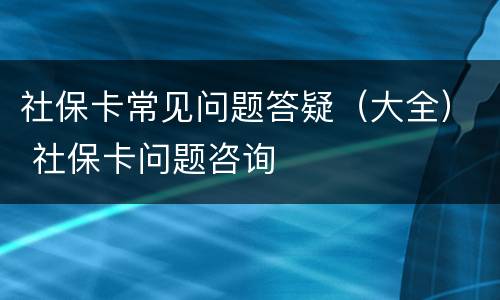 社保卡常见问题答疑（大全） 社保卡问题咨询