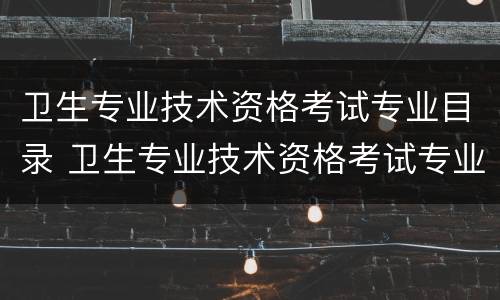 卫生专业技术资格考试专业目录 卫生专业技术资格考试专业目录2023
