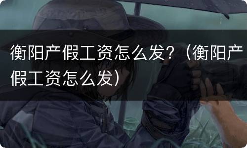 衡阳产假工资怎么发?（衡阳产假工资怎么发）