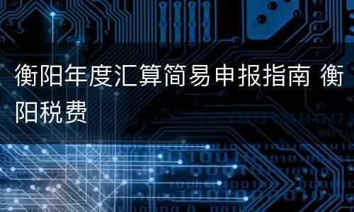 衡阳年度汇算简易申报指南 衡阳税费