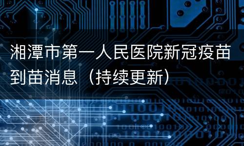 湘潭市第一人民医院新冠疫苗到苗消息（持续更新）