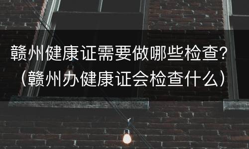 赣州健康证需要做哪些检查？（赣州办健康证会检查什么）