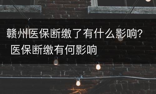 赣州医保断缴了有什么影响？ 医保断缴有何影响