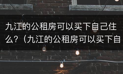 九江的公租房可以买下自己住么?（九江的公租房可以买下自己住么现在）