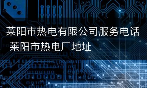 莱阳市热电有限公司服务电话 莱阳市热电厂地址