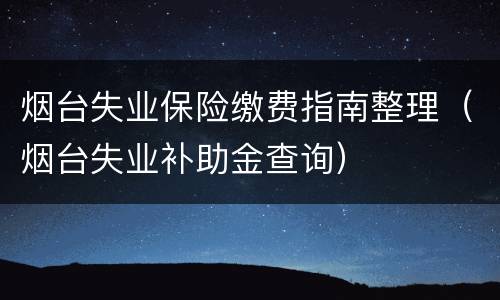 烟台失业保险缴费指南整理（烟台失业补助金查询）