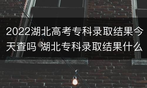 2022湖北高考专科录取结果今天查吗 湖北专科录取结果什么时候公布2021