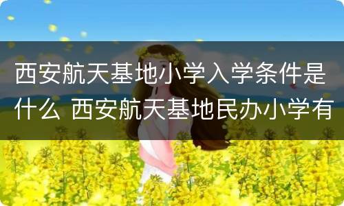 西安航天基地小学入学条件是什么 西安航天基地民办小学有哪些
