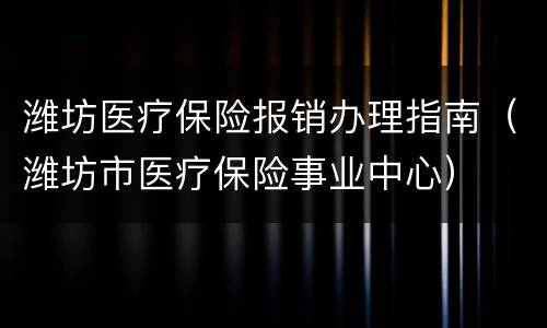 潍坊医疗保险报销办理指南（潍坊市医疗保险事业中心）