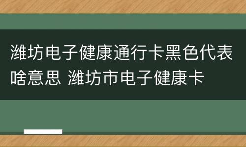 潍坊电子健康通行卡黑色代表啥意思 潍坊市电子健康卡
