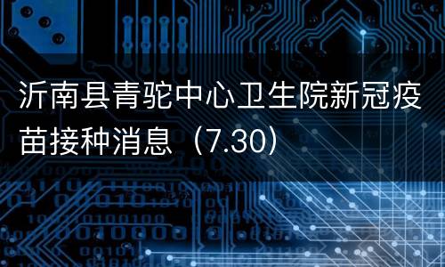 沂南县青驼中心卫生院新冠疫苗接种消息（7.30）