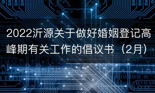 2022沂源关于做好婚姻登记高峰期有关工作的倡议书（2月）