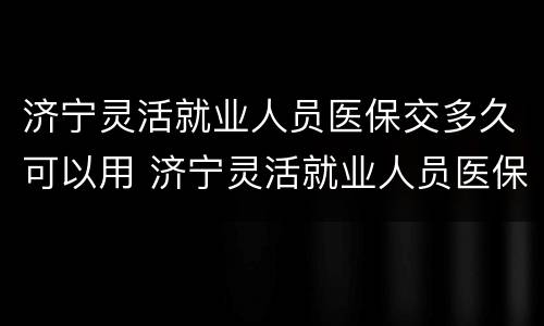 济宁灵活就业人员医保交多久可以用 济宁灵活就业人员医保交多久可以用啊