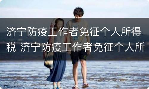 济宁防疫工作者免征个人所得税 济宁防疫工作者免征个人所得税吗